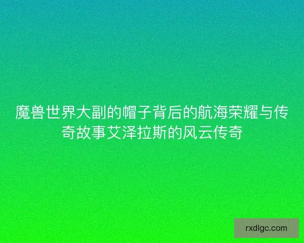 魔兽世界大副的帽子背后的航海荣耀与传奇故事艾泽拉斯的风云传奇