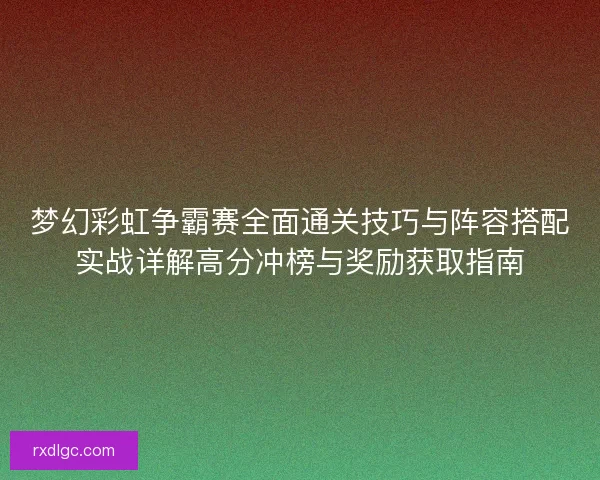 梦幻彩虹争霸赛全面通关技巧与阵容搭配实战详解高分冲榜与奖励获取指南